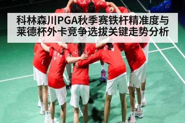 科林森川PGA秋季赛铁杆精准度与莱德杯外卡竞争选拔关键走势分析
